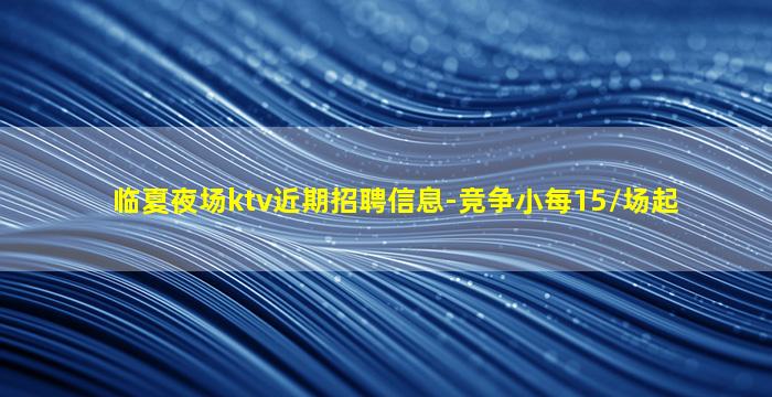 临夏夜场ktv近期招聘信息-竞争小每15/场起