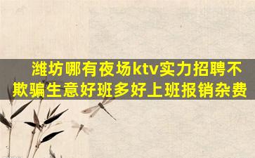 潍坊哪有夜场ktv实力招聘不欺骗生意好班多好上班报销杂费